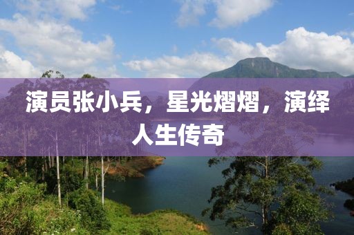 演员张小兵，星光熠熠，演绎人生传奇