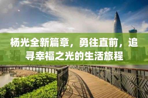 杨光全新篇章，勇往直前，追寻幸福之光的生活旅程