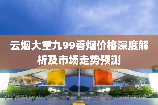 云烟大重九99香烟价格深度解析及市场走势预测