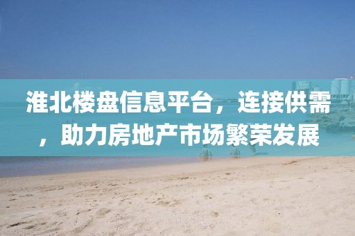 淮北楼盘信息平台，连接供需，助力房地产市场繁荣发展
