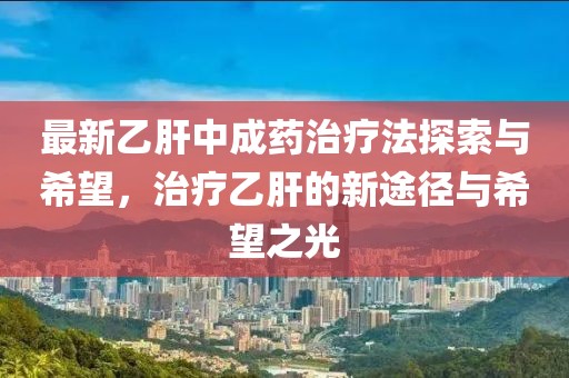 最新乙肝中成药治疗法探索与希望，治疗乙肝的新途径与希望之光