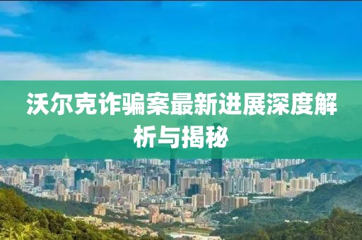 沃尔克诈骗案最新进展深度解析与揭秘