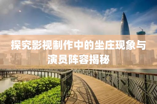 探究影视制作中的坐庄现象与演员阵容揭秘