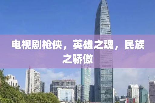 电视剧枪侠，英雄之魂，民族之骄傲