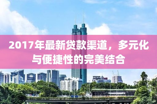 2017年最新贷款渠道，多元化与便捷性的完美结合