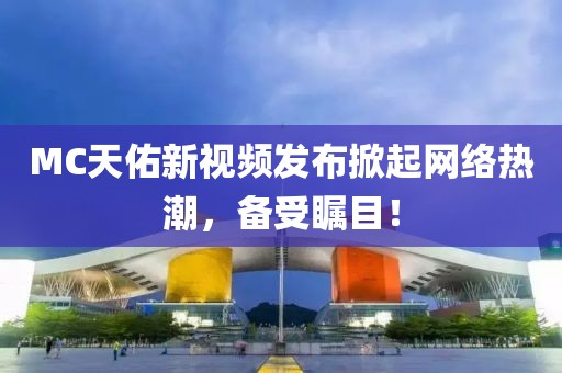 MC天佑新视频发布掀起网络热潮，备受瞩目！