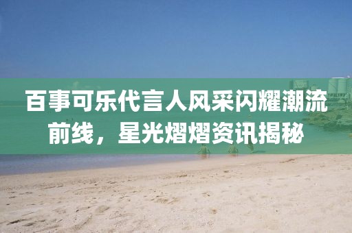 百事可乐代言人风采闪耀潮流前线，星光熠熠资讯揭秘