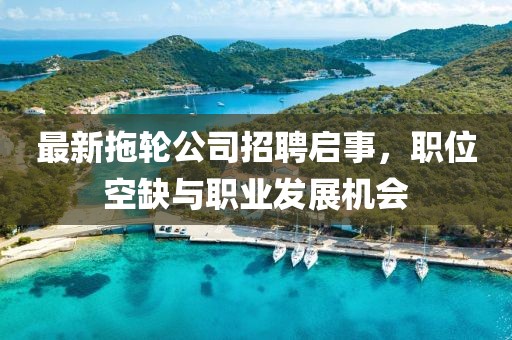 最新拖轮公司招聘启事，职位空缺与职业发展机会