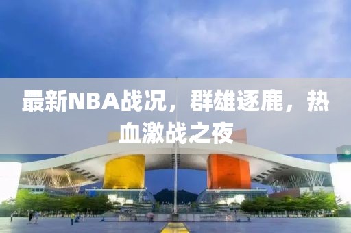 最新NBA战况，群雄逐鹿，热血激战之夜