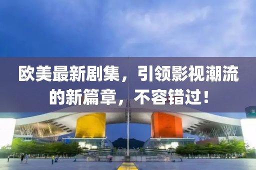 欧美最新剧集，引领影视潮流的新篇章，不容错过！