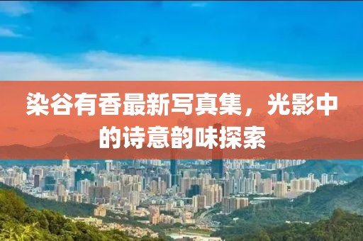 染谷有香最新写真集，光影中的诗意韵味探索