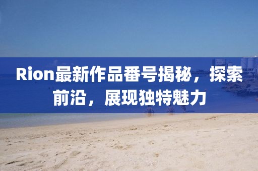 Rion最新作品番号揭秘，探索前沿，展现独特魅力