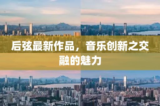 后弦最新作品，音乐创新之交融的魅力