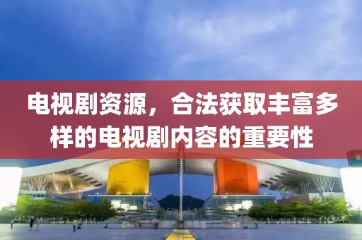 电视剧资源，合法获取丰富多样的电视剧内容的重要性