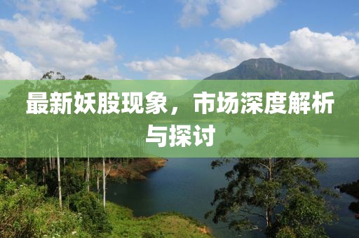 最新妖股现象，市场深度解析与探讨