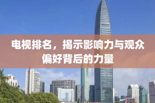 电视排名，揭示影响力与观众偏好背后的力量