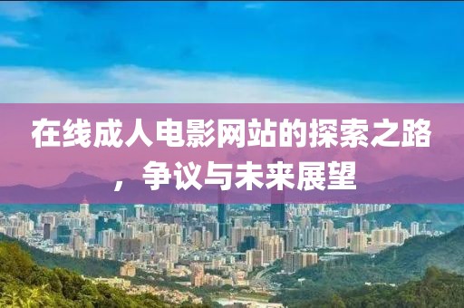 在线成人电影网站的探索之路，争议与未来展望