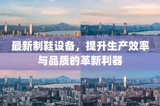 最新制鞋设备，提升生产效率与品质的革新利器