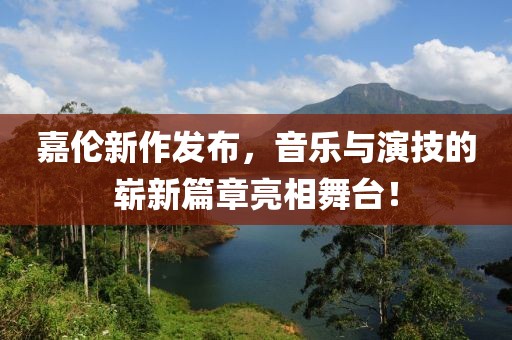 嘉伦新作发布，音乐与演技的崭新篇章亮相舞台！
