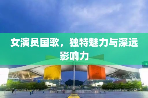 女演员国歌，独特魅力与深远影响力