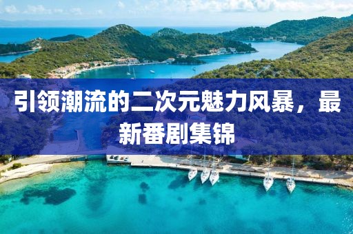 引领潮流的二次元魅力风暴，最新番剧集锦