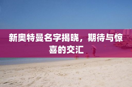 新奥特曼名字揭晓，期待与惊喜的交汇