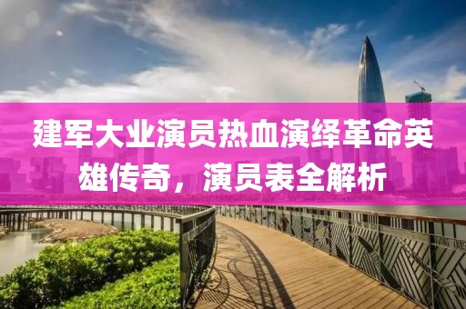 建军大业演员热血演绎革命英雄传奇，演员表全解析