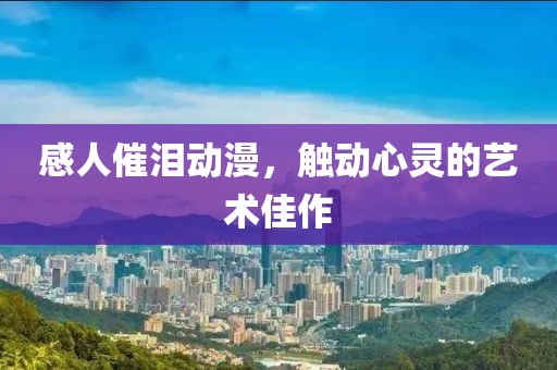感人催泪动漫，触动心灵的艺术佳作