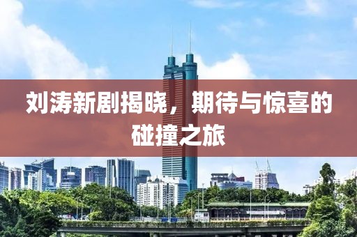 刘涛新剧揭晓，期待与惊喜的碰撞之旅