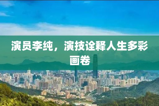 演员李纯，演技诠释人生多彩画卷
