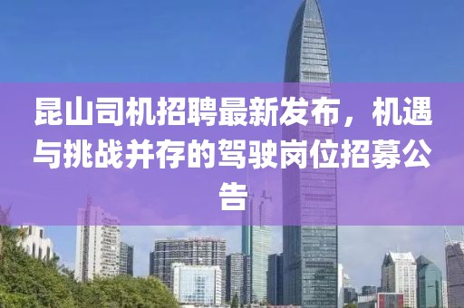 昆山司机招聘最新发布，机遇与挑战并存的驾驶岗位招募公告