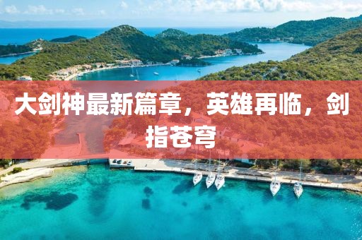 大剑神最新篇章，英雄再临，剑指苍穹