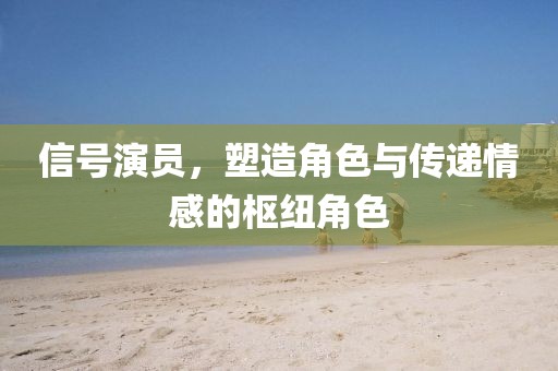信号演员，塑造角色与传递情感的枢纽角色