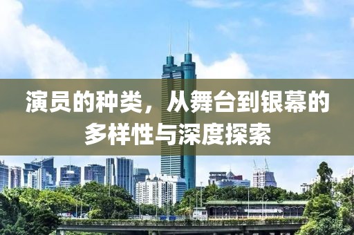 演员的种类，从舞台到银幕的多样性与深度探索