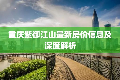 重庆紫御江山最新房价信息及深度解析