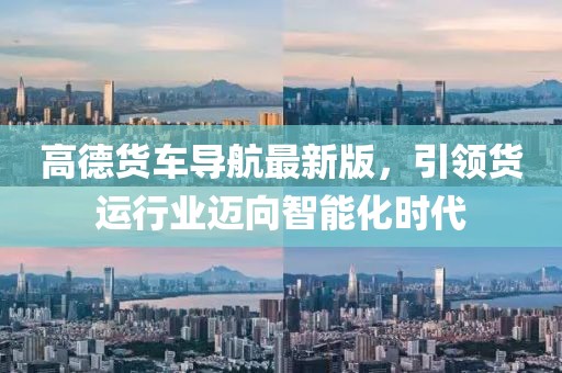 高德货车导航最新版，引领货运行业迈向智能化时代