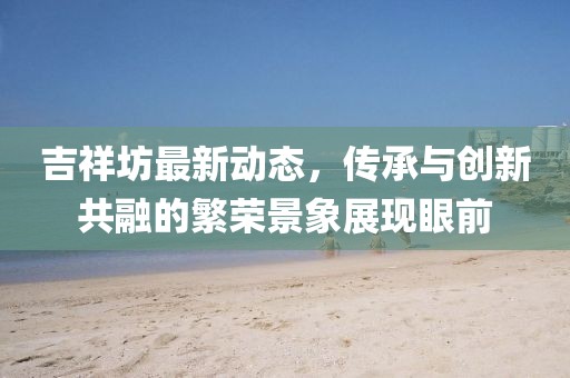 吉祥坊最新动态，传承与创新共融的繁荣景象展现眼前