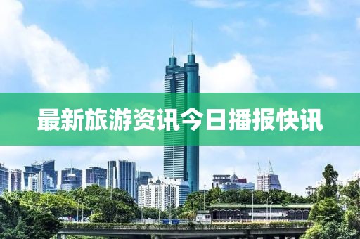 最新旅游资讯今日播报快讯