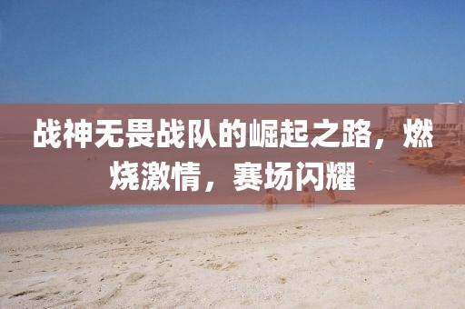 战神无畏战队的崛起之路，燃烧激情，赛场闪耀