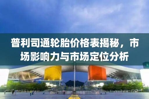普利司通轮胎价格表揭秘，市场影响力与市场定位分析