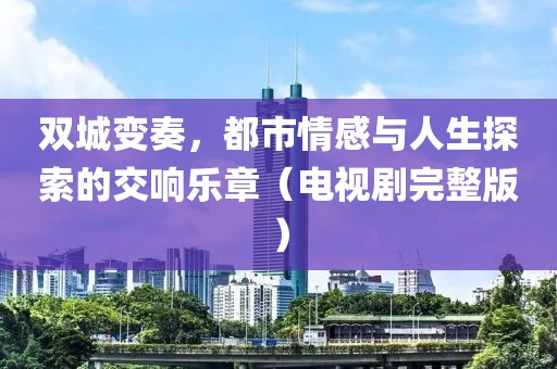 双城变奏，都市情感与人生探索的交响乐章（电视剧完整版）