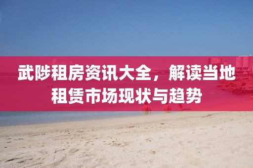 武陟租房资讯大全，解读当地租赁市场现状与趋势