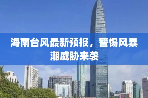 海南台风最新预报，警惕风暴潮威胁来袭