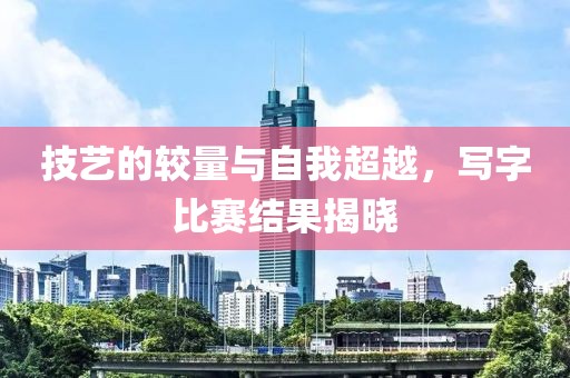 技艺的较量与自我超越，写字比赛结果揭晓