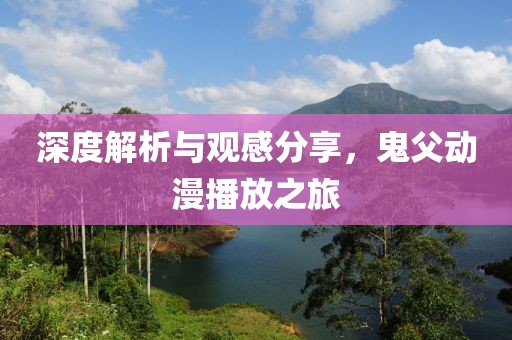 深度解析与观感分享，鬼父动漫播放之旅