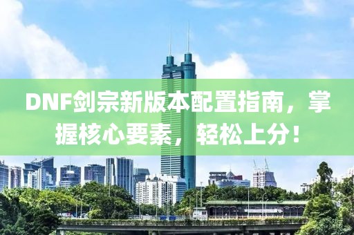 DNF剑宗新版本配置指南，掌握核心要素，轻松上分！