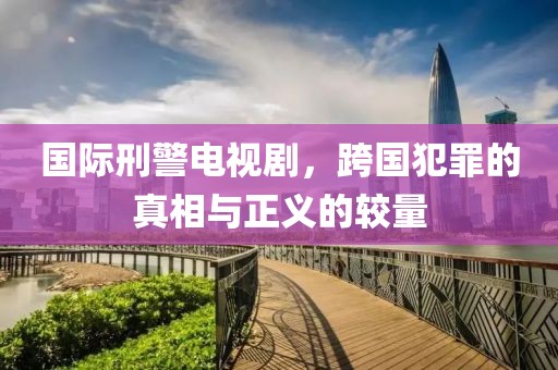 国际刑警电视剧，跨国犯罪的真相与正义的较量