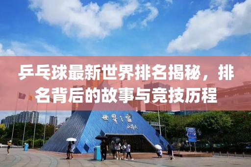 乒乓球最新世界排名揭秘，排名背后的故事与竞技历程