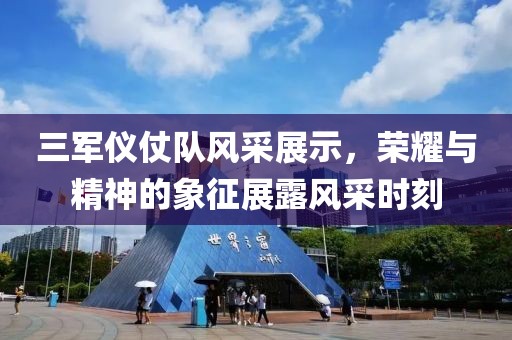 三军仪仗队风采展示，荣耀与精神的象征展露风采时刻