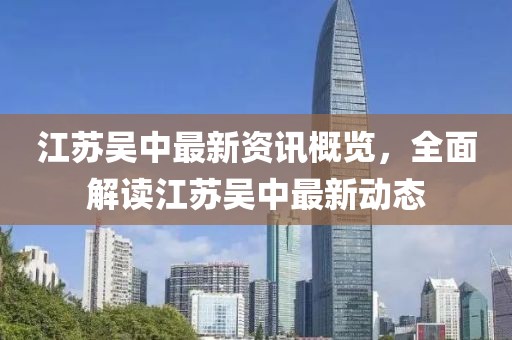 江苏吴中最新资讯概览，全面解读江苏吴中最新动态